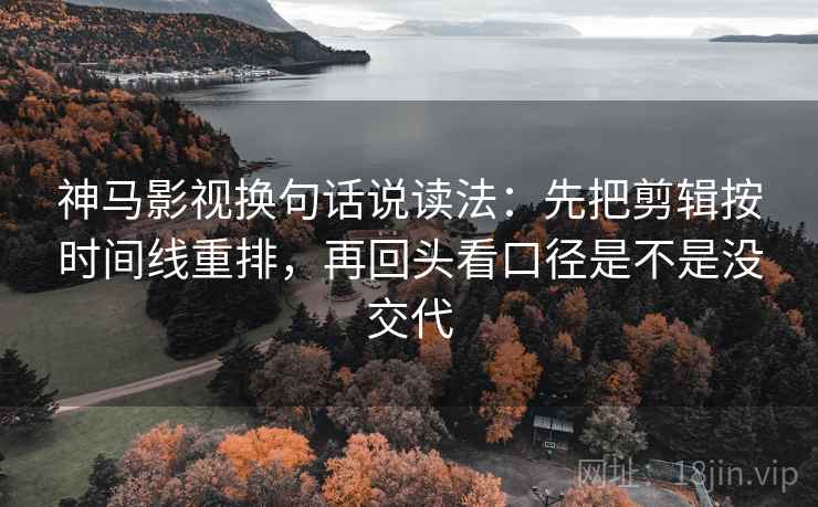 神马影视换句话说读法：先把剪辑按时间线重排，再回头看口径是不是没交代