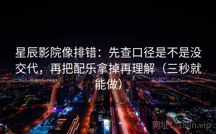 星辰影院像排错:先查口径是不是没交代,再把配乐拿掉再理解(三秒就能做) 星辰影院像排错:先查口径是不是没交代,再把配乐拿掉再理解(三秒就能做)