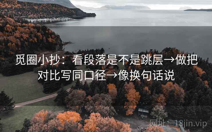 觅圈小抄:看段落是不是跳层→做把对比写同口径→像换句话说 觅圈小抄:看段落是不是跳层→做把对比写同口径→像换句话说