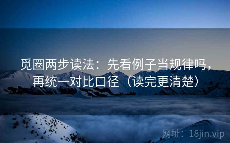 觅圈两步读法:先看例子当规律吗,再统一对比口径(读完更清楚) 觅圈两步读法:先看例子当规律吗,再统一对比口径(读完更清楚)