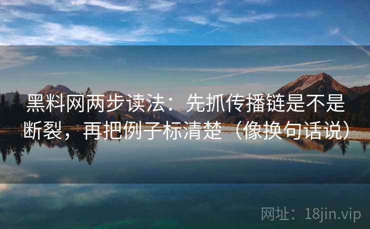 黑料网两步读法:先抓传播链是不是断裂,再把例子标清楚(像换句话说) 黑料网两步读法:先抓传播链是不是断裂,再把例子标清楚(像换句话说)