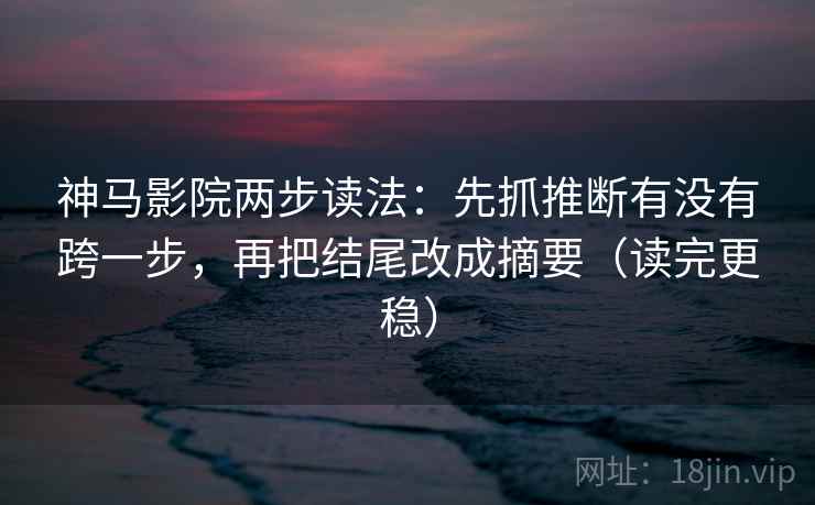 神马影院两步读法：先抓推断有没有跨一步，再把结尾改成摘要（读完更稳）