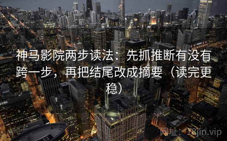 神马影院两步读法：先抓推断有没有跨一步，再把结尾改成摘要（读完更稳）