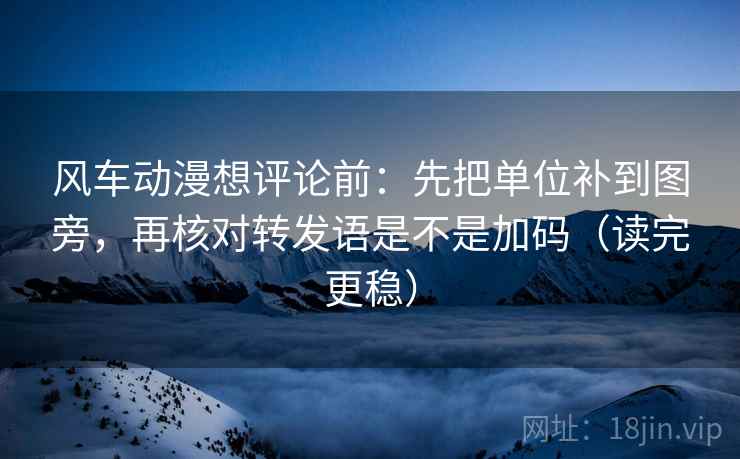 风车动漫想评论前:先把单位补到图旁,再核对转发语是不是加码(读完更稳) 风车动漫想评论前:先把单位补到图旁,再核对转发语是不是加码(读完更稳)