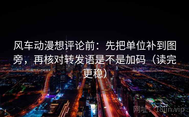 风车动漫想评论前:先把单位补到图旁,再核对转发语是不是加码(读完更稳) 风车动漫想评论前:先把单位补到图旁,再核对转发语是不是加码(读完更稳)