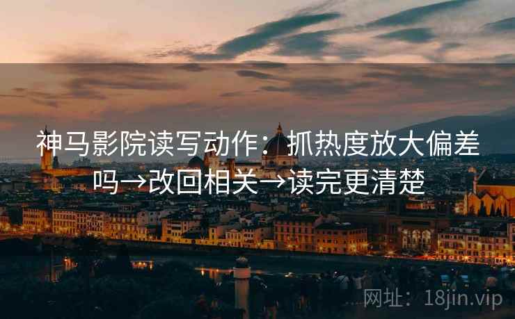 神马影院读写动作：抓热度放大偏差吗→改回相关→读完更清楚