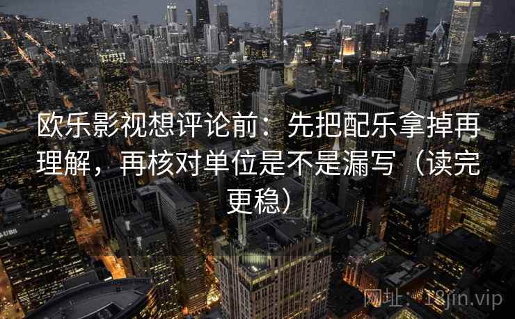 欧乐影视想评论前：先把配乐拿掉再理解，再核对单位是不是漏写（读完更稳）