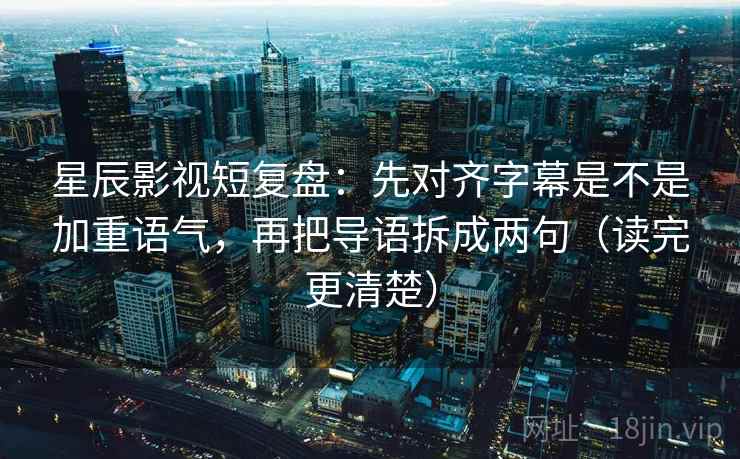 星辰影视短复盘：先对齐字幕是不是加重语气，再把导语拆成两句（读完更清楚）
