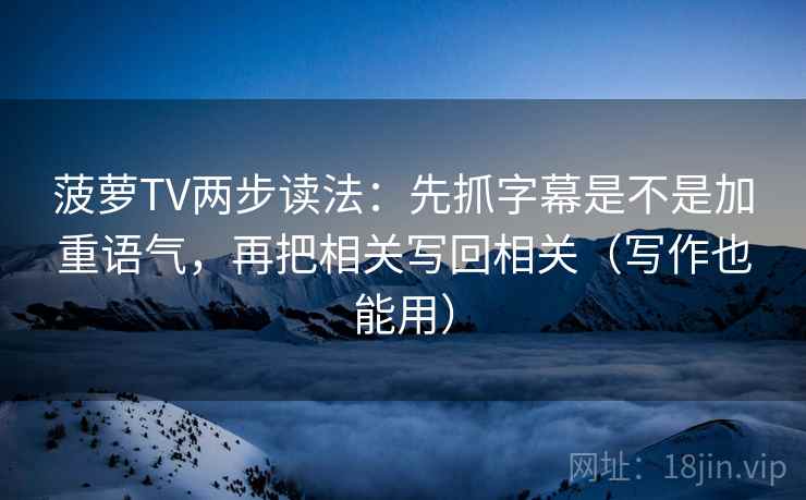 菠萝TV两步读法：先抓字幕是不是加重语气，再把相关写回相关（写作也能用）