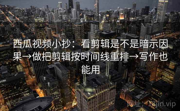 西瓜视频小抄：看剪辑是不是暗示因果→做把剪辑按时间线重排→写作也能用