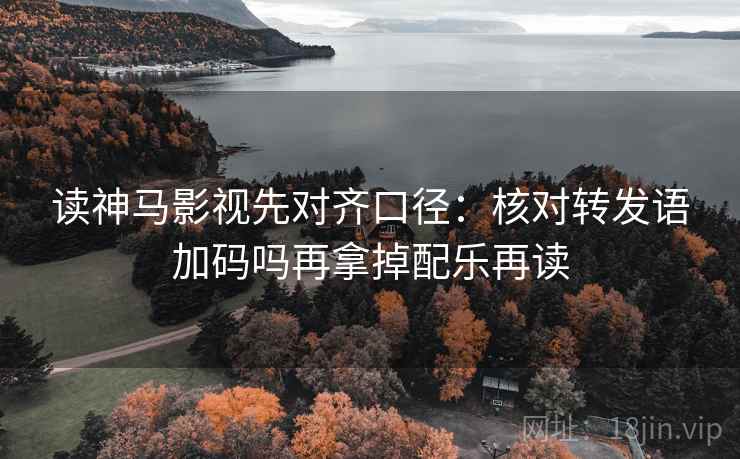 读神马影视先对齐口径：核对转发语加码吗再拿掉配乐再读