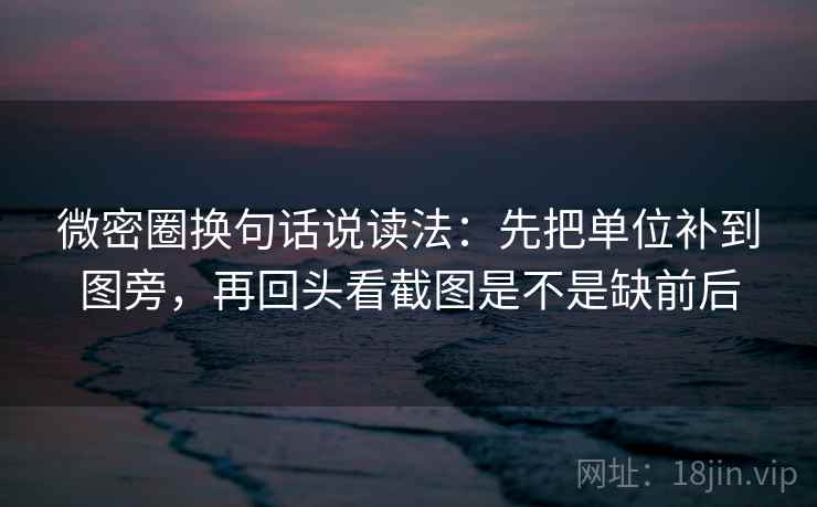 微密圈换句话说读法：先把单位补到图旁，再回头看截图是不是缺前后