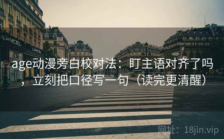 age动漫旁白校对法：盯主语对齐了吗，立刻把口径写一句（读完更清醒）
