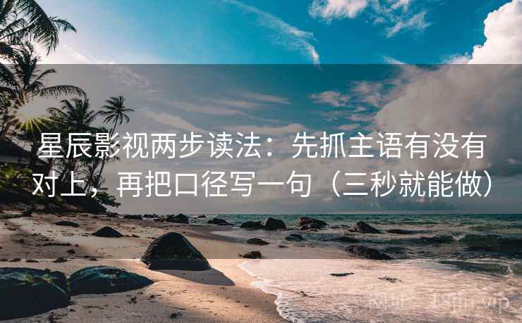 星辰影视两步读法：先抓主语有没有对上，再把口径写一句（三秒就能做）