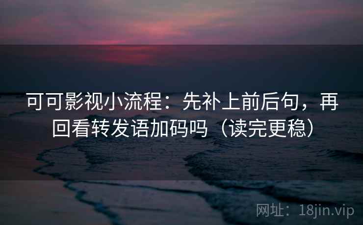 可可影视小流程：先补上前后句，再回看转发语加码吗（读完更稳）