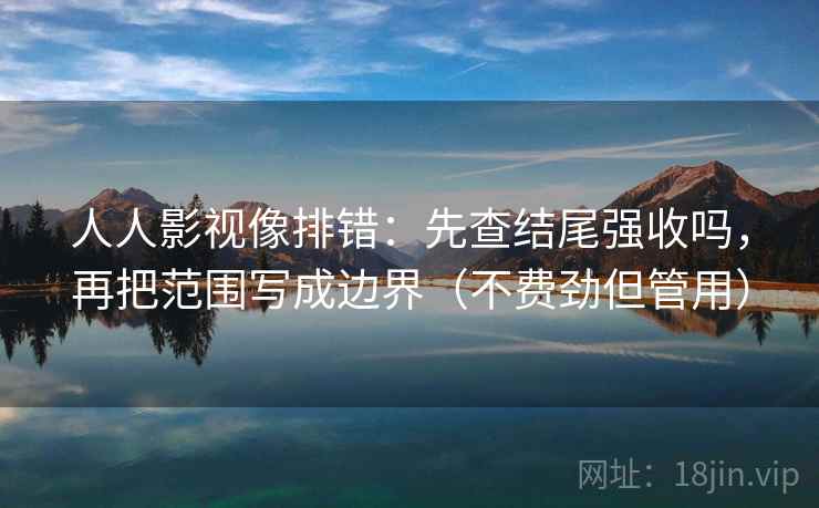 人人影视像排错：先查结尾强收吗，再把范围写成边界（不费劲但管用）