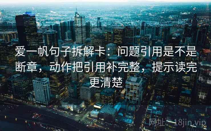 爱一帆句子拆解卡：问题引用是不是断章，动作把引用补完整，提示读完更清楚