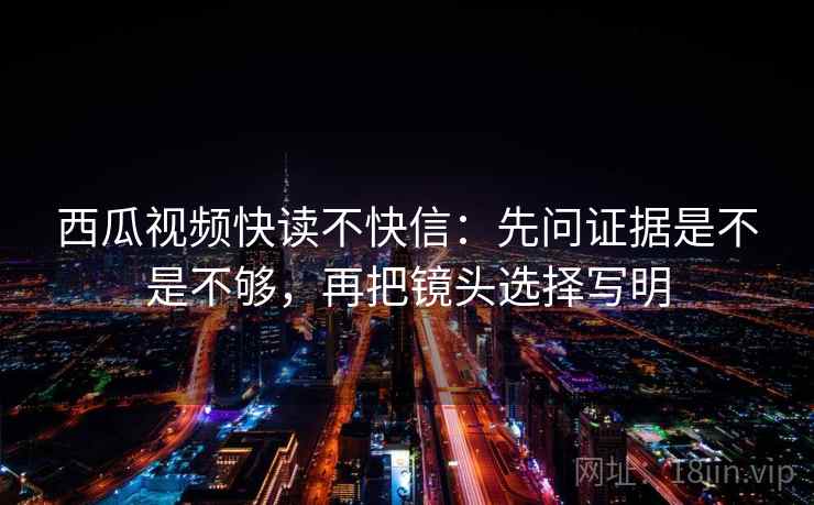 西瓜视频快读不快信：先问证据是不是不够，再把镜头选择写明