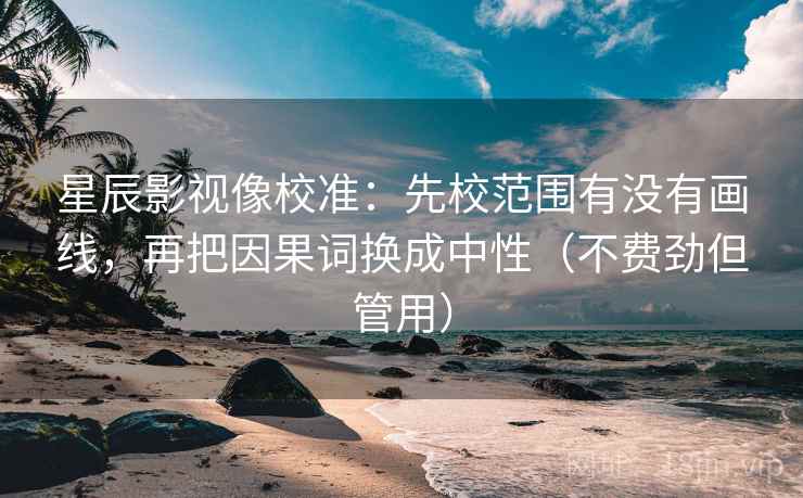 星辰影视像校准：先校范围有没有画线，再把因果词换成中性（不费劲但管用）