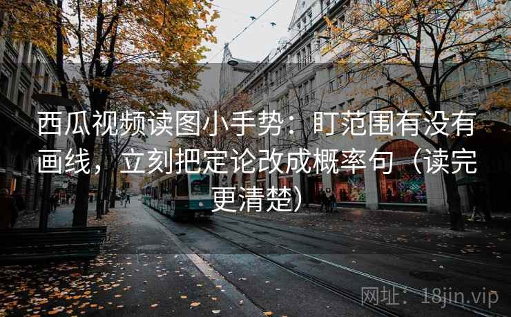 西瓜视频读图小手势：盯范围有没有画线，立刻把定论改成概率句（读完更清楚）