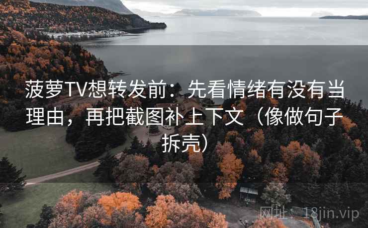 菠萝TV想转发前：先看情绪有没有当理由，再把截图补上下文（像做句子拆壳）