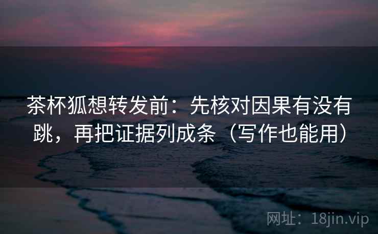 茶杯狐想转发前：先核对因果有没有跳，再把证据列成条（写作也能用）