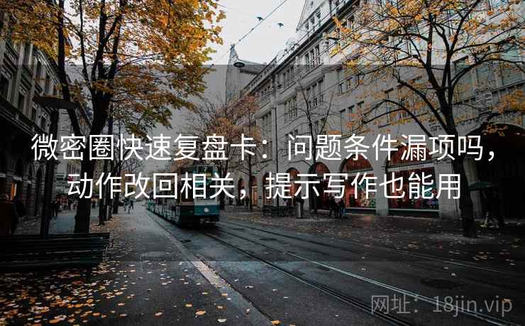 微密圈快速复盘卡：问题条件漏项吗，动作改回相关，提示写作也能用