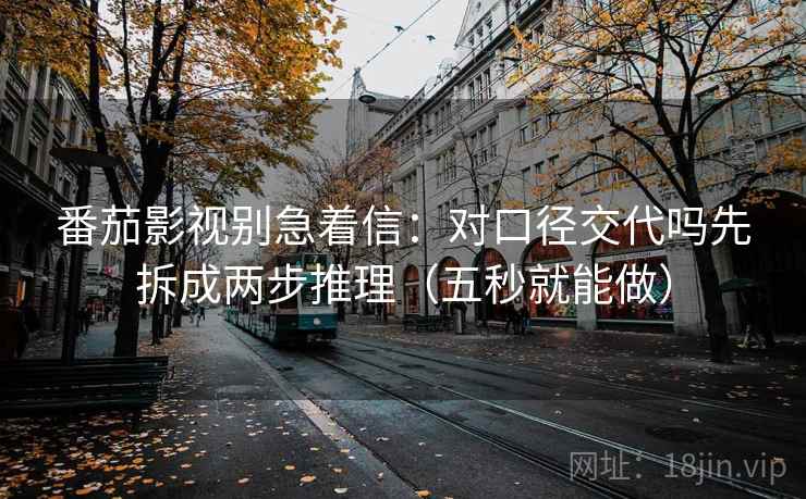 番茄影视别急着信：对口径交代吗先拆成两步推理（五秒就能做）