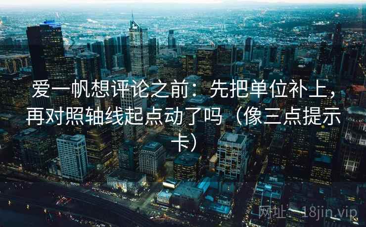 爱一帆想评论之前：先把单位补上，再对照轴线起点动了吗（像三点提示卡）