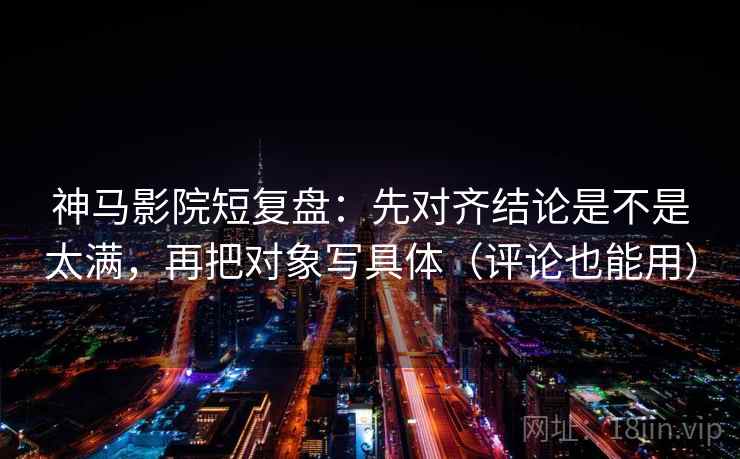 神马影院短复盘：先对齐结论是不是太满，再把对象写具体（评论也能用）