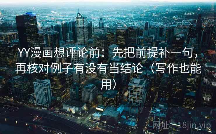 YY漫画想评论前：先把前提补一句，再核对例子有没有当结论（写作也能用）