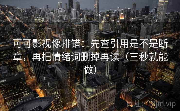 可可影视像排错：先查引用是不是断章，再把情绪词删掉再读（三秒就能做）