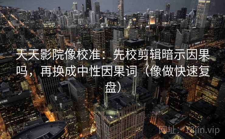 天天影院像校准：先校剪辑暗示因果吗，再换成中性因果词（像做快速复盘）