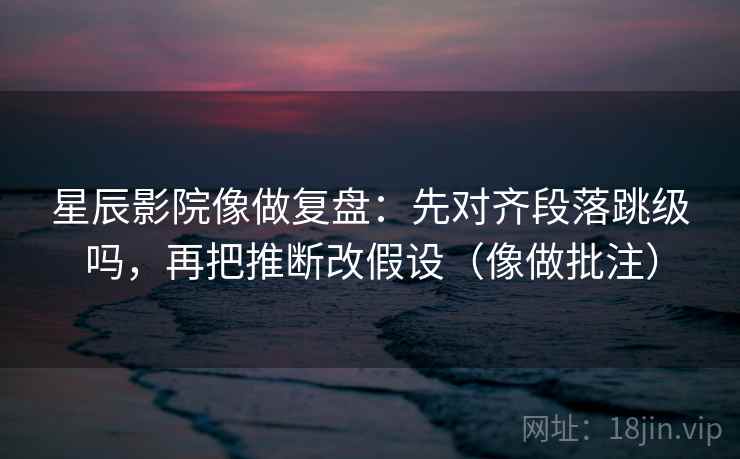 星辰影院像做复盘：先对齐段落跳级吗，再把推断改假设（像做批注）