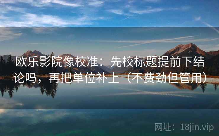 欧乐影院像校准：先校标题提前下结论吗，再把单位补上（不费劲但管用）