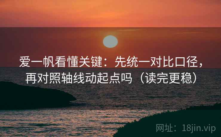 爱一帆看懂关键：先统一对比口径，再对照轴线动起点吗（读完更稳）