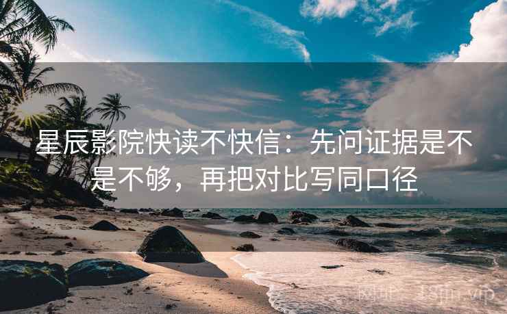 星辰影院快读不快信：先问证据是不是不够，再把对比写同口径