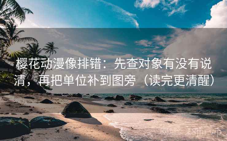 樱花动漫像排错：先查对象有没有说清，再把单位补到图旁（读完更清醒）