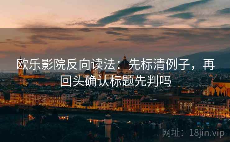 欧乐影院反向读法：先标清例子，再回头确认标题先判吗