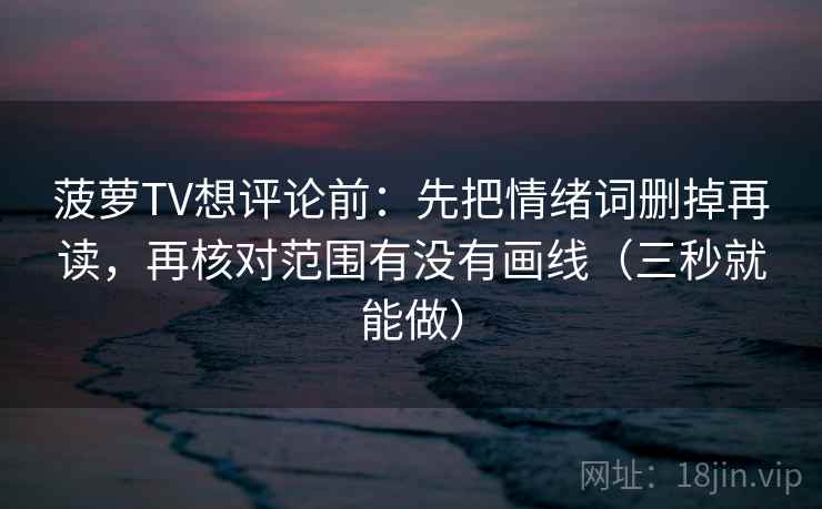 菠萝TV想评论前：先把情绪词删掉再读，再核对范围有没有画线（三秒就能做）