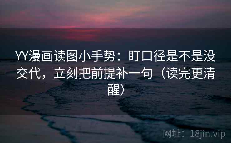 YY漫画读图小手势：盯口径是不是没交代，立刻把前提补一句（读完更清醒）