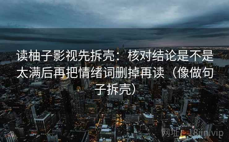读柚子影视先拆壳：核对结论是不是太满后再把情绪词删掉再读（像做句子拆壳）