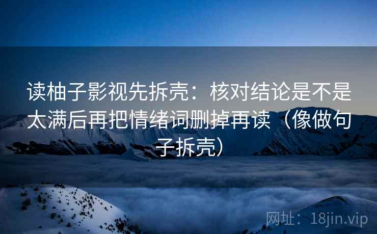 读柚子影视先拆壳：核对结论是不是太满后再把情绪词删掉再读（像做句子拆壳）