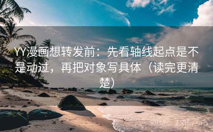 YY漫画想转发前:先看轴线起点是不是动过,再把对象写具体(读完更清楚) YY漫画想转发前:先看轴线起点是不是动过,再把对象写具体(读完更清楚)