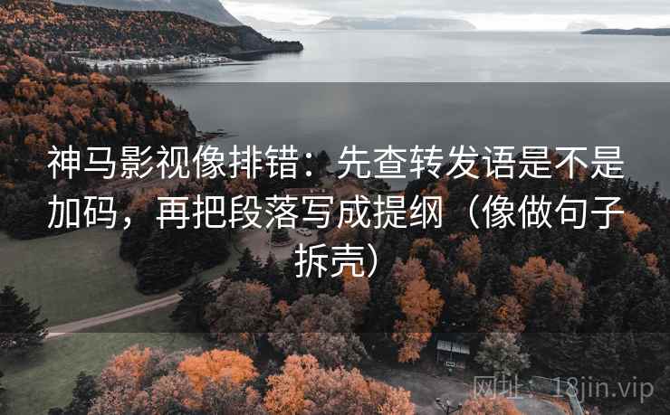 神马影视像排错:先查转发语是不是加码,再把段落写成提纲(像做句子拆壳) 神马影视像排错:先查转发语是不是加码,再把段落写成提纲(像做句子拆壳)