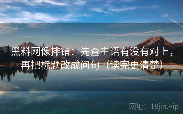黑料网像排错：先查主语有没有对上，再把标题改成问句（读完更清楚）