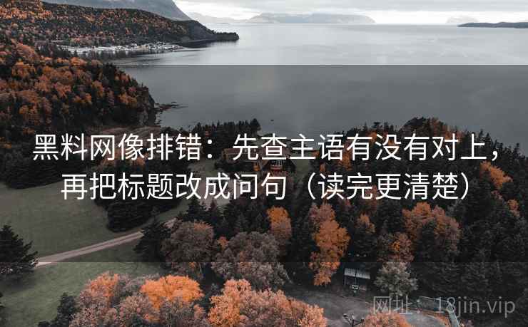 黑料网像排错：先查主语有没有对上，再把标题改成问句（读完更清楚）