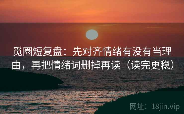 觅圈短复盘：先对齐情绪有没有当理由，再把情绪词删掉再读（读完更稳）