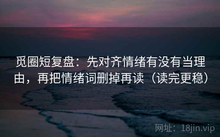 觅圈短复盘：先对齐情绪有没有当理由，再把情绪词删掉再读（读完更稳）