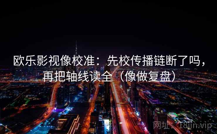 欧乐影视像校准:先校传播链断了吗,再把轴线读全(像做复盘) 欧乐影视像校准:先校传播链断了吗,再把轴线读全(像做复盘)